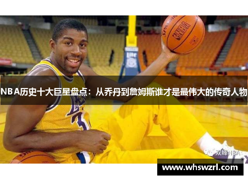 NBA历史十大巨星盘点：从乔丹到詹姆斯谁才是最伟大的传奇人物